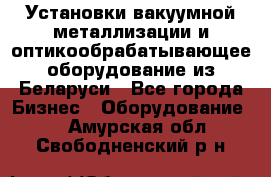 Установки вакуумной металлизации и оптикообрабатывающее оборудование из Беларуси - Все города Бизнес » Оборудование   . Амурская обл.,Свободненский р-н